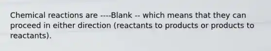 <a href='https://www.questionai.com/knowledge/kc6NTom4Ep-chemical-reactions' class='anchor-knowledge'>chemical reactions</a> are ----Blank -- which means that they can proceed in either direction (reactants to products or products to reactants).