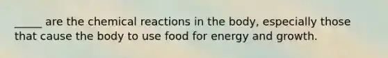 _____ are the chemical reactions in the body, especially those that cause the body to use food for energy and growth.