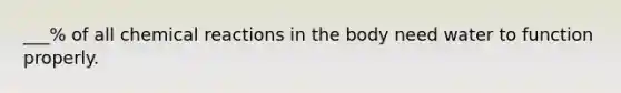 ___% of all chemical reactions in the body need water to function properly.