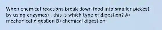 When chemical reactions break down food into smaller pieces( by using enzymes) , this is which type of digestion? A) mechanical digestion B) chemical digestion