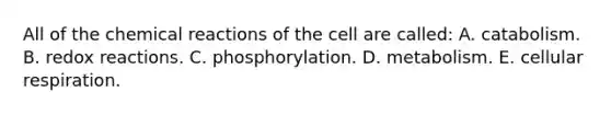 All of the chemical reactions of the cell are called: A. catabolism. B. redox reactions. C. phosphorylation. D. metabolism. E. cellular respiration.