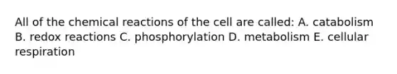 All of the chemical reactions of the cell are called: A. catabolism B. redox reactions C. phosphorylation D. metabolism E. cellular respiration