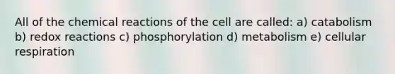 All of the <a href='https://www.questionai.com/knowledge/kc6NTom4Ep-chemical-reactions' class='anchor-knowledge'>chemical reactions</a> of the cell are called: a) catabolism b) redox reactions c) phosphorylation d) metabolism e) <a href='https://www.questionai.com/knowledge/k1IqNYBAJw-cellular-respiration' class='anchor-knowledge'>cellular respiration</a>