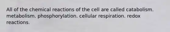 All of the chemical reactions of the cell are called catabolism. metabolism. phosphorylation. cellular respiration. redox reactions.