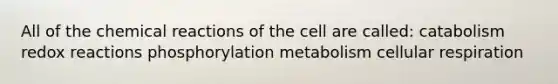 All of the chemical reactions of the cell are called: catabolism redox reactions phosphorylation metabolism cellular respiration