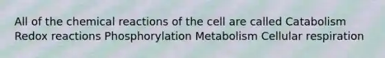 All of the chemical reactions of the cell are called Catabolism Redox reactions Phosphorylation Metabolism Cellular respiration