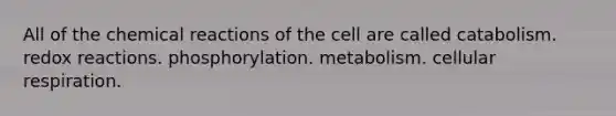 All of the chemical reactions of the cell are called catabolism. redox reactions. phosphorylation. metabolism. cellular respiration.