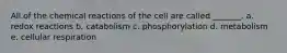 All of the chemical reactions of the cell are called _______. a. redox reactions b. catabolism c. phosphorylation d. metabolism e. cellular respiration