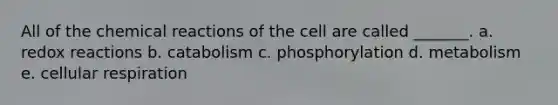 All of the <a href='https://www.questionai.com/knowledge/kc6NTom4Ep-chemical-reactions' class='anchor-knowledge'>chemical reactions</a> of the cell are called _______. a. redox reactions b. catabolism c. phosphorylation d. metabolism e. <a href='https://www.questionai.com/knowledge/k1IqNYBAJw-cellular-respiration' class='anchor-knowledge'>cellular respiration</a>