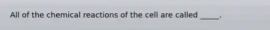 All of the chemical reactions of the cell are called _____.