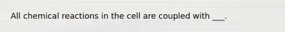 All chemical reactions in the cell are coupled with ___.