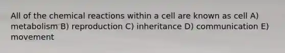 All of the chemical reactions within a cell are known as cell A) metabolism B) reproduction C) inheritance D) communication E) movement