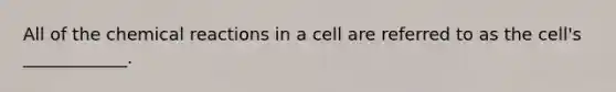 All of the chemical reactions in a cell are referred to as the cell's ____________.