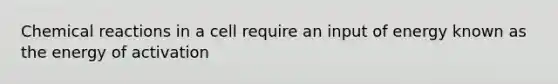 Chemical reactions in a cell require an input of energy known as the energy of activation