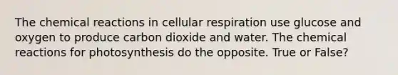 The chemical reactions in cellular respiration use glucose and oxygen to produce carbon dioxide and water. The chemical reactions for photosynthesis do the opposite. True or False?