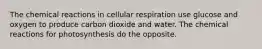 The chemical reactions in cellular respiration use glucose and oxygen to produce carbon dioxide and water. The chemical reactions for photosynthesis do the opposite.