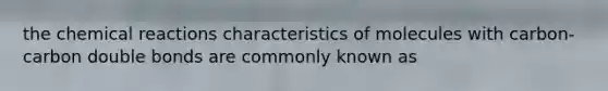 the chemical reactions characteristics of molecules with carbon-carbon double bonds are commonly known as