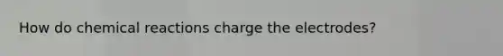 How do chemical reactions charge the electrodes?