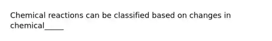 <a href='https://www.questionai.com/knowledge/kc6NTom4Ep-chemical-reactions' class='anchor-knowledge'>chemical reactions</a> can be classified based on changes in chemical_____