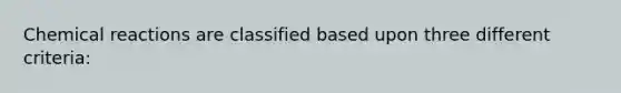 Chemical reactions are classified based upon three different criteria: