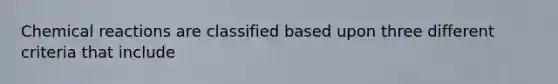 Chemical reactions are classified based upon three different criteria that include