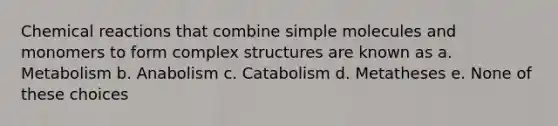 Chemical reactions that combine simple molecules and monomers to form complex structures are known as a. Metabolism b. Anabolism c. Catabolism d. Metatheses e. None of these choices