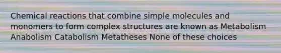 <a href='https://www.questionai.com/knowledge/kc6NTom4Ep-chemical-reactions' class='anchor-knowledge'>chemical reactions</a> that combine simple molecules and monomers to form complex structures are known as Metabolism Anabolism Catabolism Metatheses None of these choices