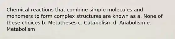 Chemical reactions that combine simple molecules and monomers to form complex structures are known as a. None of these choices b. Metatheses c. Catabolism d. Anabolism e. Metabolism