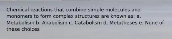 Chemical reactions that combine simple molecules and monomers to form complex structures are known as: a. Metabolism b. Anabolism c. Catabolism d. Metatheses e. None of these choices