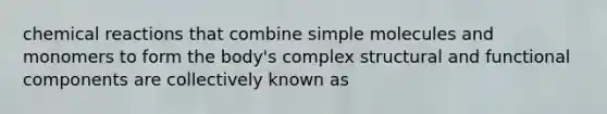 <a href='https://www.questionai.com/knowledge/kc6NTom4Ep-chemical-reactions' class='anchor-knowledge'>chemical reactions</a> that combine simple molecules and monomers to form the body's complex structural and functional components are collectively known as