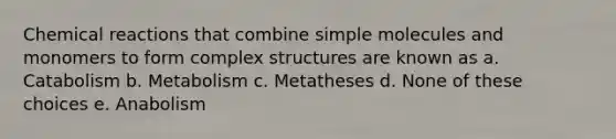 <a href='https://www.questionai.com/knowledge/kc6NTom4Ep-chemical-reactions' class='anchor-knowledge'>chemical reactions</a> that combine simple molecules and monomers to form complex structures are known as a. Catabolism b. Metabolism c. Metatheses d. None of these choices e. Anabolism