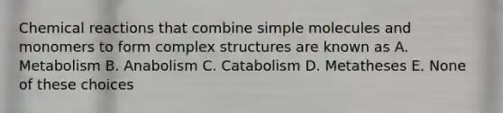 <a href='https://www.questionai.com/knowledge/kc6NTom4Ep-chemical-reactions' class='anchor-knowledge'>chemical reactions</a> that combine simple molecules and monomers to form complex structures are known as A. Metabolism B. Anabolism C. Catabolism D. Metatheses E. None of these choices