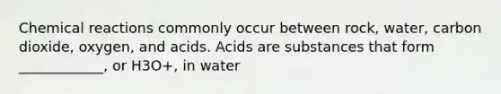 Chemical reactions commonly occur between rock, water, carbon dioxide, oxygen, and acids. Acids are substances that form ____________, or H3O+, in water