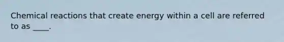 Chemical reactions that create energy within a cell are referred to as ____.