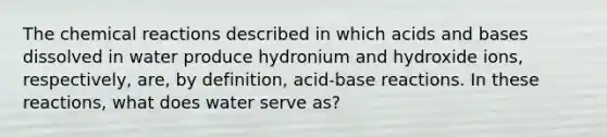 The chemical reactions described in which acids and bases dissolved in water produce hydronium and hydroxide ions, respectively, are, by definition, acid-base reactions. In these reactions, what does water serve as?