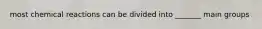 most chemical reactions can be divided into _______ main groups