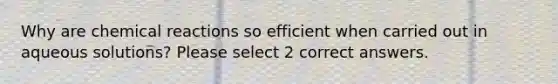 Why are chemical reactions so efficient when carried out in aqueous solutions? Please select 2 correct answers.