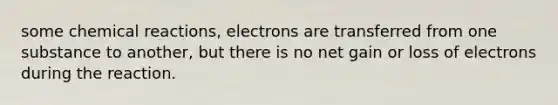 some chemical reactions, electrons are transferred from one substance to another, but there is no net gain or loss of electrons during the reaction.