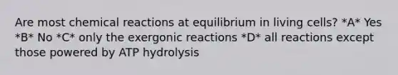 Are most chemical reactions at equilibrium in living cells? *A* Yes *B* No *C* only the exergonic reactions *D* all reactions except those powered by ATP hydrolysis