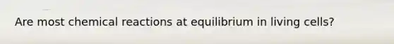 Are most chemical reactions at equilibrium in living cells?