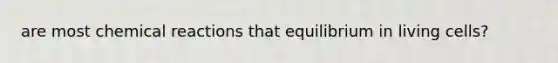 are most chemical reactions that equilibrium in living cells?