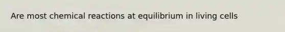 Are most chemical reactions at equilibrium in living cells