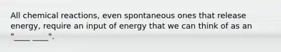 All <a href='https://www.questionai.com/knowledge/kc6NTom4Ep-chemical-reactions' class='anchor-knowledge'>chemical reactions</a>, even spontaneous ones that release energy, require an input of energy that we can think of as an "____ ____".