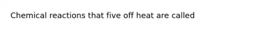 Chemical reactions that five off heat are called