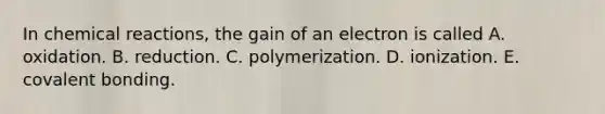 In <a href='https://www.questionai.com/knowledge/kc6NTom4Ep-chemical-reactions' class='anchor-knowledge'>chemical reactions</a>, the gain of an electron is called A. oxidation. B. reduction. C. polymerization. D. ionization. E. covalent bonding.