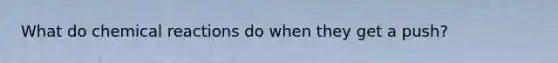 What do chemical reactions do when they get a push?