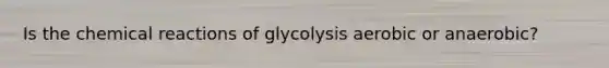 Is the chemical reactions of glycolysis aerobic or anaerobic?