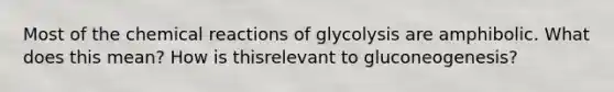 Most of the chemical reactions of glycolysis are amphibolic. What does this mean? How is thisrelevant to gluconeogenesis?