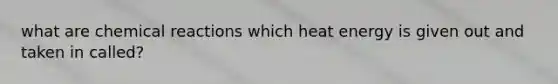 what are chemical reactions which heat energy is given out and taken in called?