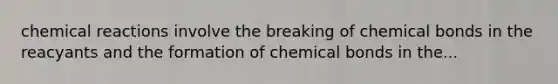 <a href='https://www.questionai.com/knowledge/kc6NTom4Ep-chemical-reactions' class='anchor-knowledge'>chemical reactions</a> involve the breaking of chemical bonds in the reacyants and the formation of chemical bonds in the...